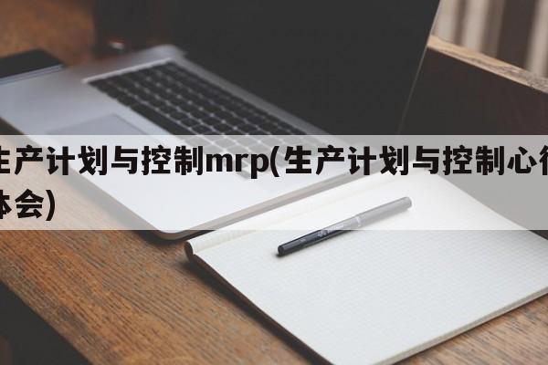 生产计划与控制mrp(生产计划与控制心得体会)